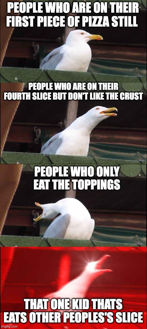 Inhaling Seagull | PEOPLE WHO ARE ON THEIR FIRST PIECE OF PIZZA STILL; PEOPLE WHO ARE ON THEIR FOURTH SLICE BUT DON'T LIKE THE CRUST; PEOPLE WHO ONLY EAT THE TOPPINGS; THAT ONE KID THATS EATS OTHER PEOPLES'S SLICE | image tagged in memes,inhaling seagull | made w/ Imgflip meme maker