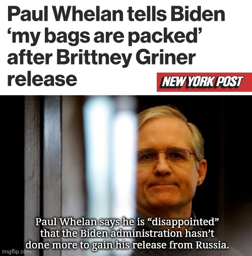 He got screwed. He shouldn't even be there. | Paul Whelan says he is “disappointed” that the Biden administration hasn’t done more to gain his release from Russia. | image tagged in memes | made w/ Imgflip meme maker