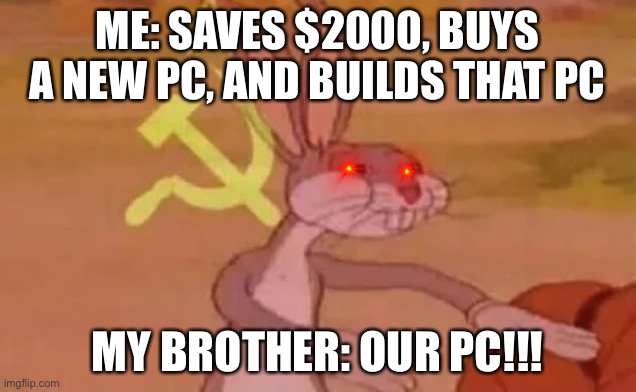 OUR PC!!! | ME: SAVES $2000, BUYS A NEW PC, AND BUILDS THAT PC; MY BROTHER: OUR PC!!! | image tagged in bugs bunny communist | made w/ Imgflip meme maker