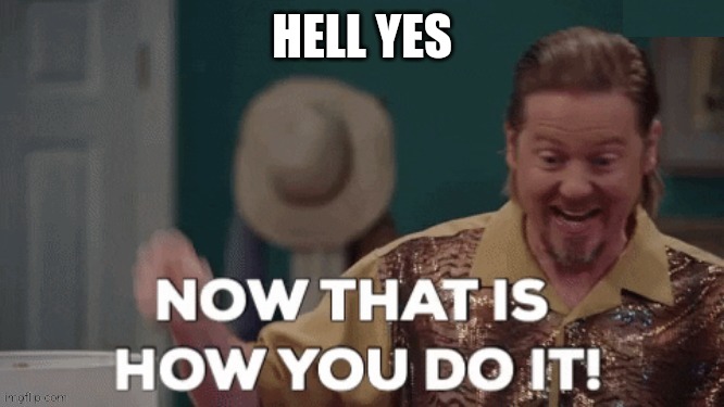 NOW THAT'S HOW YOU DO IT | HELL YES | image tagged in now that's how you do it | made w/ Imgflip meme maker