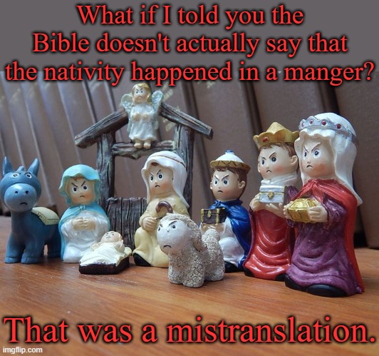 Jesus Christ, were you born in a barn? | What if I told you the Bible doesn't actually say that the nativity happened in a manger? That was a mistranslation. | image tagged in negativity scene,misunderstood,mythbusters | made w/ Imgflip meme maker