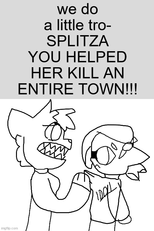 lmao | we do a little tro-
SPLITZA YOU HELPED HER KILL AN ENTIRE TOWN!!! | made w/ Imgflip meme maker