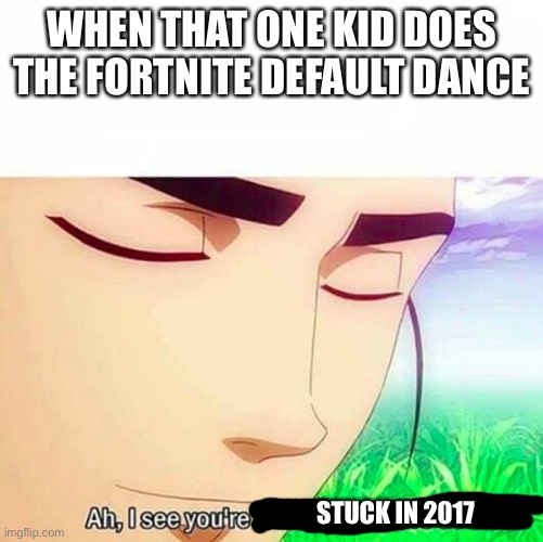 Ah, I see you’re stuck in 2017 | WHEN THAT ONE KID DOES THE FORTNITE DEFAULT DANCE; STUCK IN 2017 | image tagged in ah i see you are a man of culture as well | made w/ Imgflip meme maker