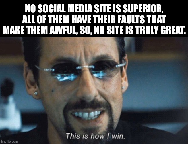 @stream mood | NO SOCIAL MEDIA SITE IS SUPERIOR, ALL OF THEM HAVE THEIR FAULTS THAT MAKE THEM AWFUL, SO, NO SITE IS TRULY GREAT. | image tagged in this is how i win | made w/ Imgflip meme maker