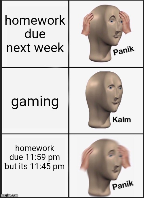 Panik Kalm Panik | homework due next week; gaming; homework due 11:59 pm but its 11:45 pm | image tagged in memes,panik kalm panik | made w/ Imgflip meme maker