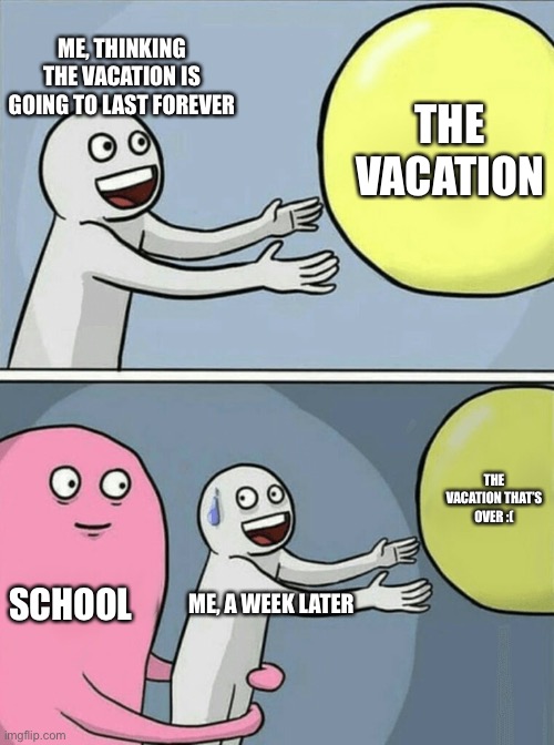 Running Away Balloon | ME, THINKING THE VACATION IS GOING TO LAST FOREVER; THE VACATION; THE VACATION THAT’S OVER :(; SCHOOL; ME, A WEEK LATER | image tagged in memes,running away balloon | made w/ Imgflip meme maker