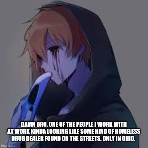 Eyeless Jack | DAMN BRO, ONE OF THE PEOPLE I WORK WITH AT WORK KINDA LOOKING LIKE SOME KIND OF HOMELESS DRUG DEALER FOUND ON THE STREETS. ONLY IN OHIO. | image tagged in eyeless jack | made w/ Imgflip meme maker