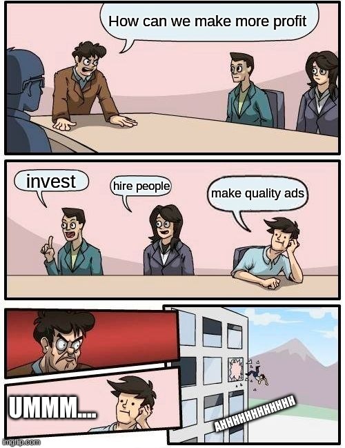 Boardroom Meeting Suggestion Meme | How can we make more profit; invest; hire people; make quality ads; UMMM.... AHHHHHHHHHHHH | image tagged in memes,boardroom meeting suggestion | made w/ Imgflip meme maker