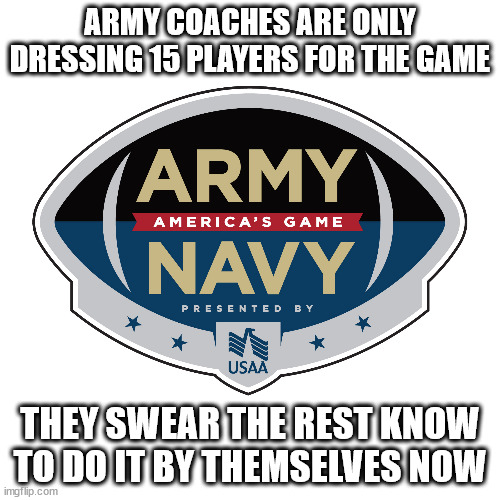 Go Navy!  10 December 2022 | ARMY COACHES ARE ONLY DRESSING 15 PLAYERS FOR THE GAME; THEY SWEAR THE REST KNOW TO DO IT BY THEMSELVES NOW | image tagged in army,navy,college football,college,football,military humor | made w/ Imgflip meme maker