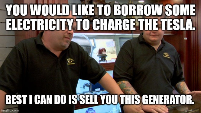 Pawn Stars Best I Can Do | YOU WOULD LIKE TO BORROW SOME ELECTRICITY TO CHARGE THE TESLA. BEST I CAN DO IS SELL YOU THIS GENERATOR. | image tagged in pawn stars best i can do | made w/ Imgflip meme maker