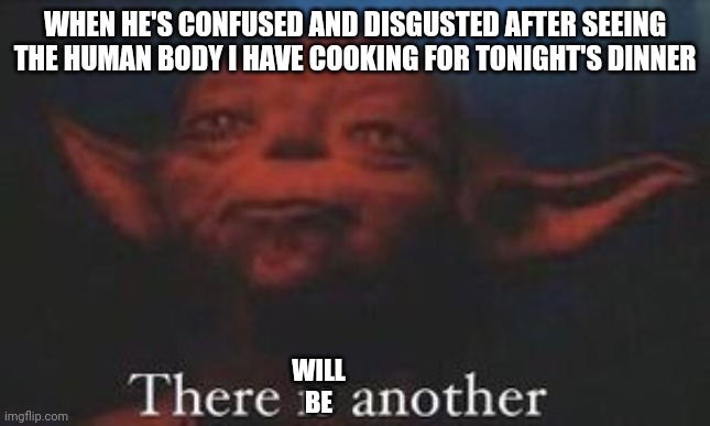 There will be another | WHEN HE'S CONFUSED AND DISGUSTED AFTER SEEING THE HUMAN BODY I HAVE COOKING FOR TONIGHT'S DINNER; WILL BE | image tagged in yoda there is another | made w/ Imgflip meme maker