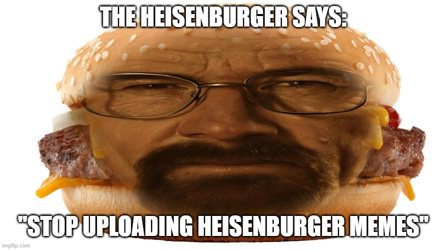 do it, upload it, | THE HEISENBURGER SAYS:; "STOP UPLOADING HEISENBURGER MEMES" | image tagged in heisenburger | made w/ Imgflip meme maker