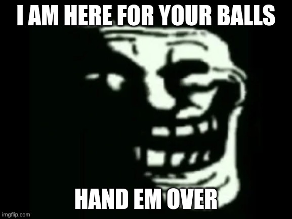 AYO??? | I AM HERE FOR YOUR BALLS; HAND EM OVER | image tagged in trollge | made w/ Imgflip meme maker