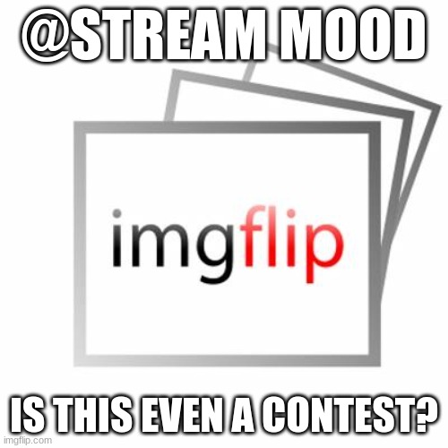 Imgflip | @STREAM MOOD; IS THIS EVEN A CONTEST? | image tagged in imgflip | made w/ Imgflip meme maker