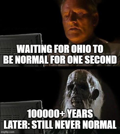 I'll Just Wait Here | WAITING FOR OHIO TO BE NORMAL FOR ONE SECOND; 100000+ YEARS LATER: STILL NEVER NORMAL | image tagged in memes,i'll just wait here | made w/ Imgflip meme maker