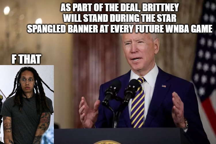 Brittney Griner | AS PART OF THE DEAL, BRITTNEY WILL STAND DURING THE STAR SPANGLED BANNER AT EVERY FUTURE WNBA GAME; F THAT | image tagged in joe biden | made w/ Imgflip meme maker