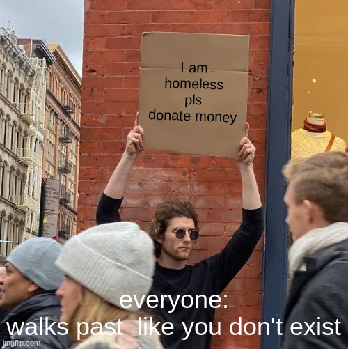 it's the truth in durham nc | I am homeless pls donate money; everyone:
walks past  like you don't exist | image tagged in memes,guy holding cardboard sign,lol | made w/ Imgflip meme maker