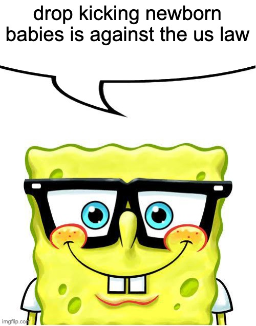 Nerd Spongebob | drop kicking newborn babies is against the us law | image tagged in nerd spongebob | made w/ Imgflip meme maker