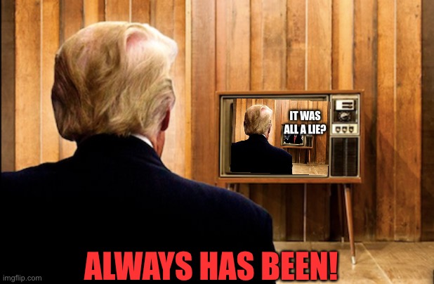 Trump watching Trump on TV | IT WAS ALL A LIE? ALWAYS HAS BEEN! | image tagged in trump watching trump on tv | made w/ Imgflip meme maker