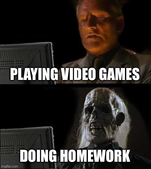 I'll Just Wait Here | PLAYING VIDEO GAMES; DOING HOMEWORK | image tagged in memes,i'll just wait here | made w/ Imgflip meme maker