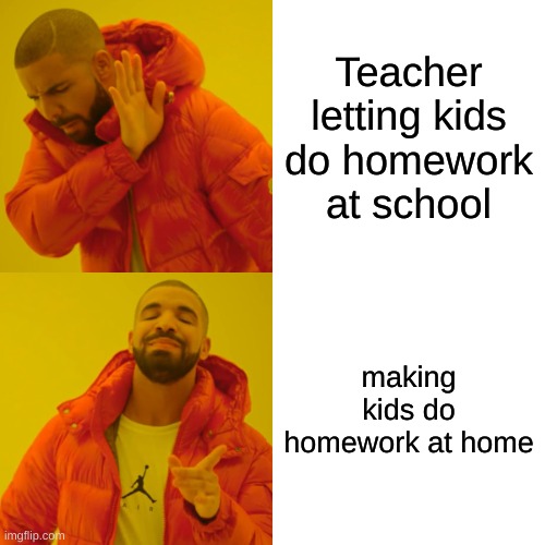 Drake Hotline Bling Meme | Teacher letting kids do homework at school; making kids do homework at home | image tagged in memes,drake hotline bling | made w/ Imgflip meme maker