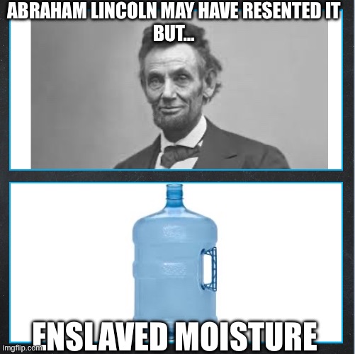 ABRAHAM LINCOLN MAY HAVE RESENTED IT
BUT…; ENSLAVED MOISTURE | image tagged in historical meme | made w/ Imgflip meme maker