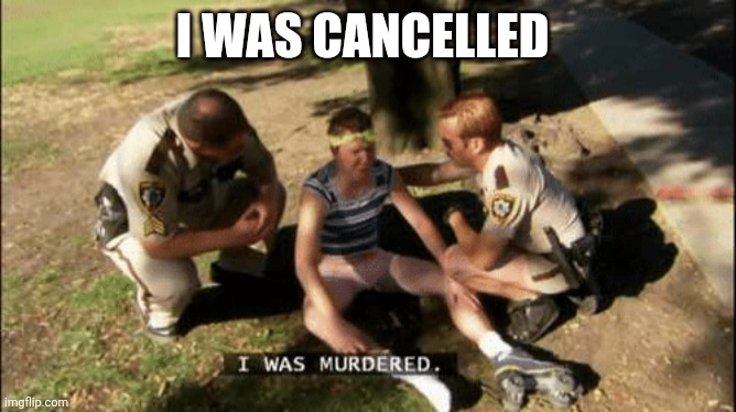 I was murdered | I WAS CANCELLED | image tagged in i was murdered | made w/ Imgflip meme maker