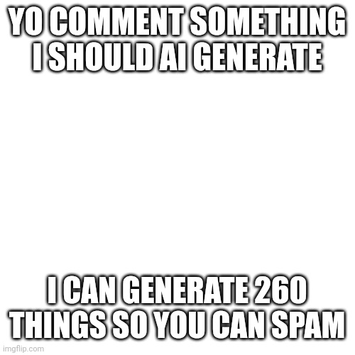 Blank Transparent Square Meme | YO COMMENT SOMETHING I SHOULD AI GENERATE; I CAN GENERATE 260 THINGS SO YOU CAN SPAM | image tagged in memes,blank transparent square | made w/ Imgflip meme maker