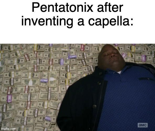 guy sleeping on pile of money | Pentatonix after inventing a capella: | image tagged in guy sleeping on pile of money | made w/ Imgflip meme maker