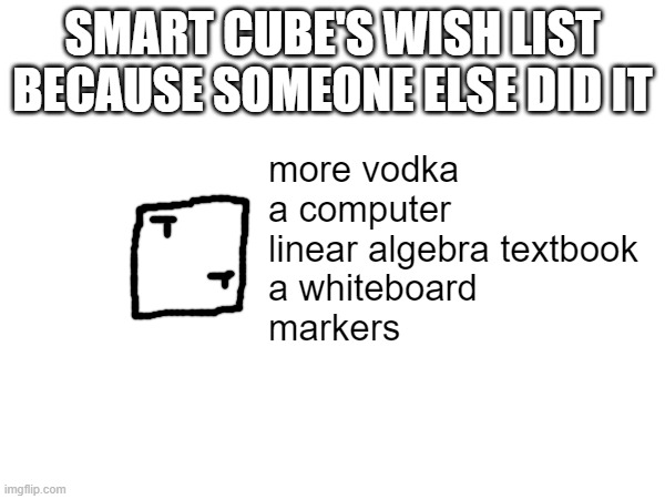 :D | SMART CUBE'S WISH LIST BECAUSE SOMEONE ELSE DID IT; more vodka
a computer
linear algebra textbook
a whiteboard
markers | made w/ Imgflip meme maker