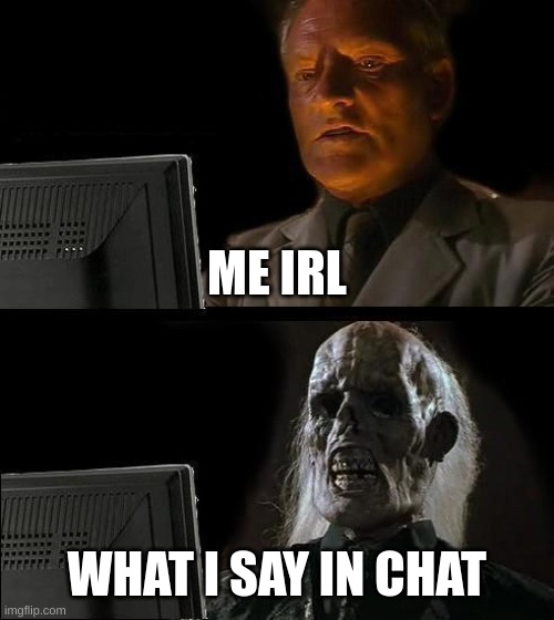I'll Just Wait Here | ME IRL; WHAT I SAY IN CHAT | image tagged in memes,i'll just wait here | made w/ Imgflip meme maker