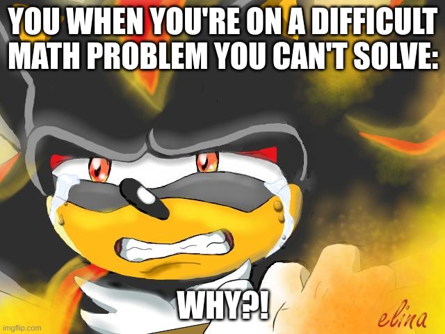 y i k e s | YOU WHEN YOU'RE ON A DIFFICULT MATH PROBLEM YOU CAN'T SOLVE:; WHY?! | image tagged in shadow the hedgehog crying | made w/ Imgflip meme maker