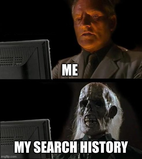 I'll Just Wait Here | ME; MY SEARCH HISTORY | image tagged in memes,i'll just wait here | made w/ Imgflip meme maker