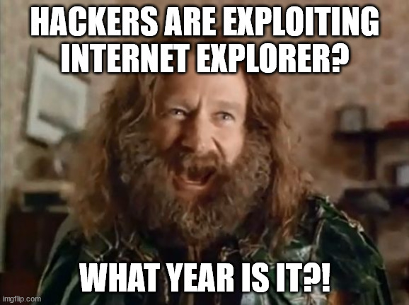 Microsoft's IE, they put that shit in everything | HACKERS ARE EXPLOITING INTERNET EXPLORER? WHAT YEAR IS IT?! | image tagged in memes,what year is it | made w/ Imgflip meme maker