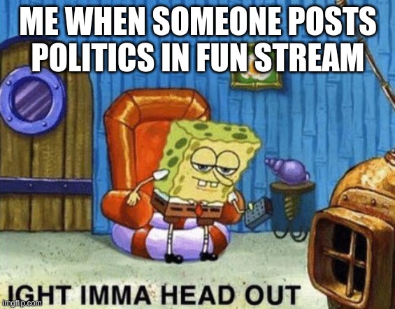 L politics ngl | ME WHEN SOMEONE POSTS POLITICS IN FUN STREAM | image tagged in ight imma head out | made w/ Imgflip meme maker