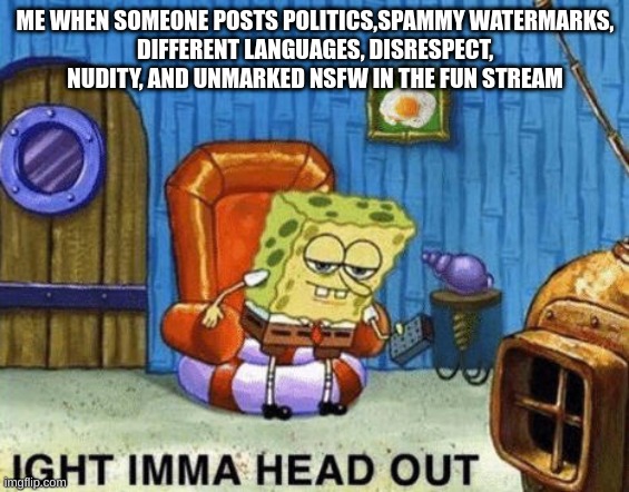 Me when people break the rules | ME WHEN SOMEONE POSTS POLITICS,SPAMMY WATERMARKS,
DIFFERENT LANGUAGES, DISRESPECT, NUDITY, AND UNMARKED NSFW IN THE FUN STREAM | image tagged in ight imma head out | made w/ Imgflip meme maker
