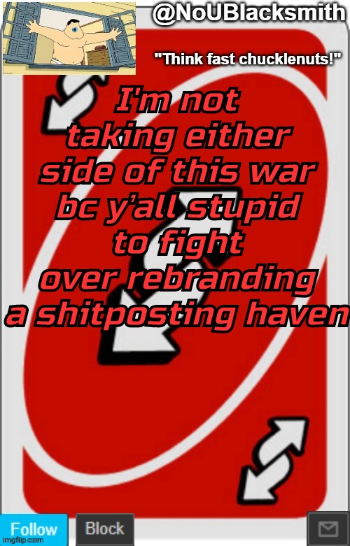 NoUBlacksmith announcement temp (credits to Randumb.) | I'm not taking either side of this war bc y'all stupid to fight over rebranding a shitposting haven | image tagged in noublacksmith announcement temp credits to randumb | made w/ Imgflip meme maker