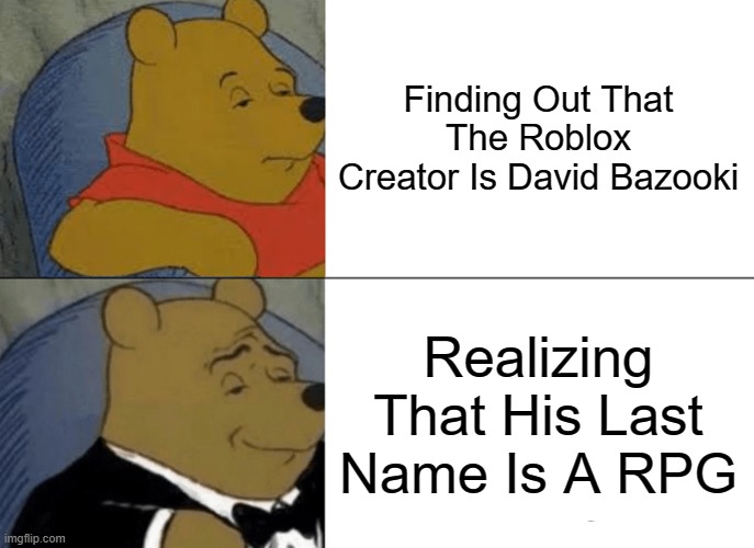 tuxedo | Finding Out That The Roblox Creator Is David Bazooki; Realizing That His Last Name Is A RPG | image tagged in memes,tuxedo winnie the pooh | made w/ Imgflip meme maker