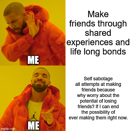 “sometimes my social skills, they're almost frightening” | Make friends through shared experiences and life long bonds; ME; Self sabotage all attempts at making friends because why worry about the potential of losing friends? if I can end the possibility of ever making them right now. ME | image tagged in memes,drake hotline bling | made w/ Imgflip meme maker