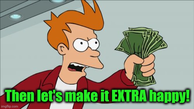 Shut Up And Take My Money Fry Meme | Then let's make it EXTRA happy! | image tagged in memes,shut up and take my money fry | made w/ Imgflip meme maker