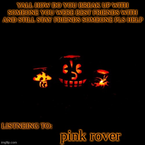 please help me | YALL HOW DO YOU BREAK UP WITH SOMEONE YOU WERE BEST FRIENDS WITH AND STILL STAY FRIENDS SOMEONE PLS HELP; pink rover | made w/ Imgflip meme maker