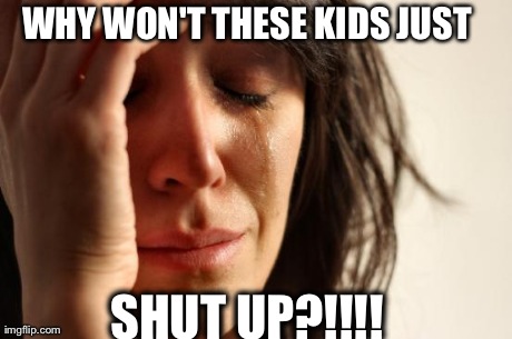 First World Problems | WHY WON'T THESE KIDS JUST SHUT UP?!!!! | image tagged in memes,first world problems | made w/ Imgflip meme maker