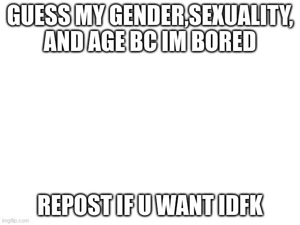 GUESS MY GENDER,SEXUALITY, AND AGE BC IM BORED; REPOST IF U WANT IDFK | made w/ Imgflip meme maker