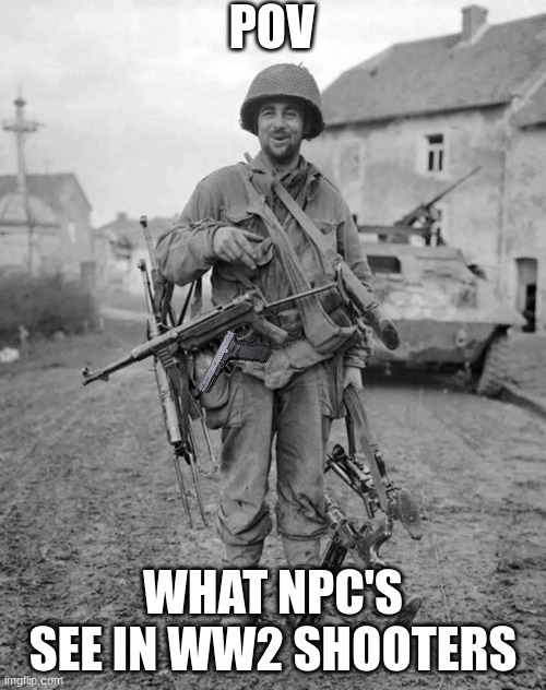 They don't mind yet they only have a pistol | POV; WHAT NPC'S SEE IN WW2 SHOOTERS | image tagged in ww2 soldier with 4 guns,shooter games | made w/ Imgflip meme maker
