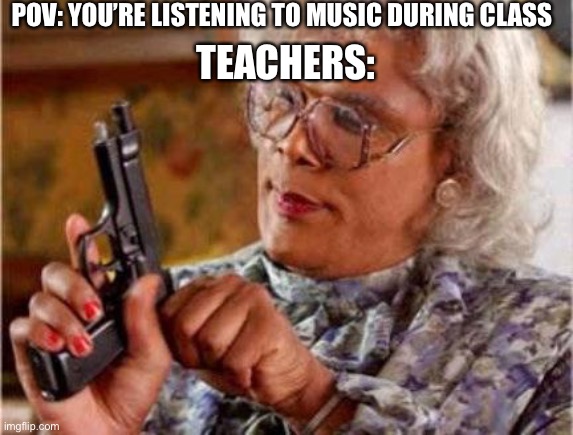 Madea | POV: YOU’RE LISTENING TO MUSIC DURING CLASS; TEACHERS: | image tagged in madea | made w/ Imgflip meme maker