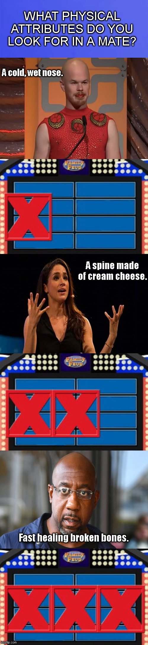 Liberals on Family Feud | WHAT PHYSICAL ATTRIBUTES DO YOU LOOK FOR IN A MATE? A cold, wet nose. A spine made of cream cheese. Fast healing broken bones. | image tagged in family feud 3 strikes,liberals,sam brinton,meghan markle,raphael warnock,political humor | made w/ Imgflip meme maker