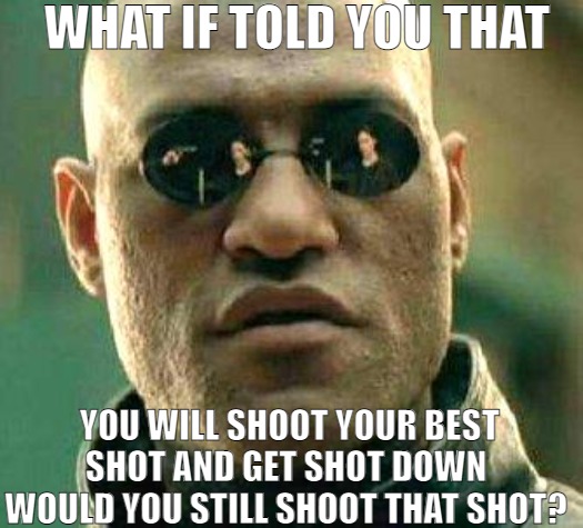 YOU NEVER KNOW UNTIL YOU TRY | WHAT IF TOLD YOU THAT; YOU WILL SHOOT YOUR BEST SHOT AND GET SHOT DOWN WOULD YOU STILL SHOOT THAT SHOT? | image tagged in what if i told you,meme | made w/ Imgflip meme maker