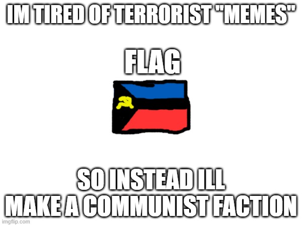better than the other groups | IM TIRED OF TERRORIST "MEMES"; FLAG; SO INSTEAD ILL MAKE A COMMUNIST FACTION | made w/ Imgflip meme maker