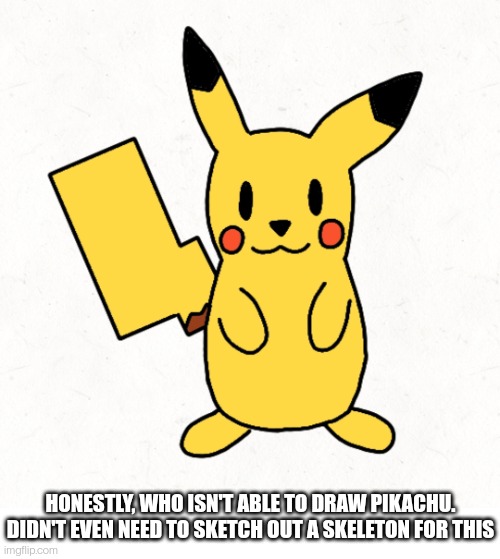 The iconic yellow boi | HONESTLY, WHO ISN'T ABLE TO DRAW PIKACHU. DIDN'T EVEN NEED TO SKETCH OUT A SKELETON FOR THIS | made w/ Imgflip meme maker