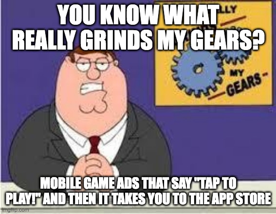 I really hate this |  YOU KNOW WHAT REALLY GRINDS MY GEARS? MOBILE GAME ADS THAT SAY "TAP TO PLAY!" AND THEN IT TAKES YOU TO THE APP STORE | image tagged in you know what really grinds my gears | made w/ Imgflip meme maker
